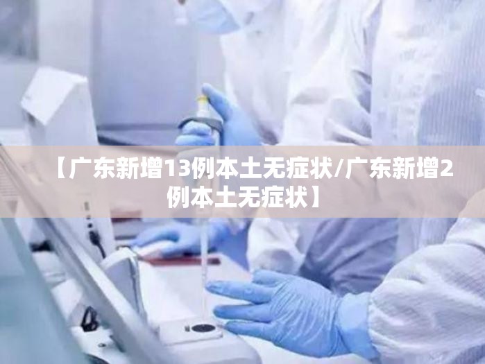 【广东新增13例本土无症状/广东新增2例本土无症状】 【广东新增13例本土无症状/广东新增2例本土无症状】