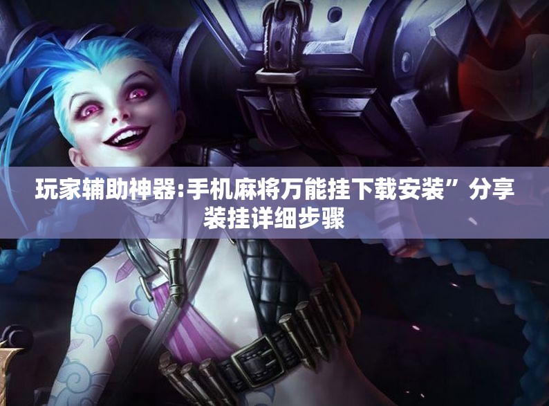 玩家辅助神器:手机麻将万能挂下载安装”分享装挂详细步骤