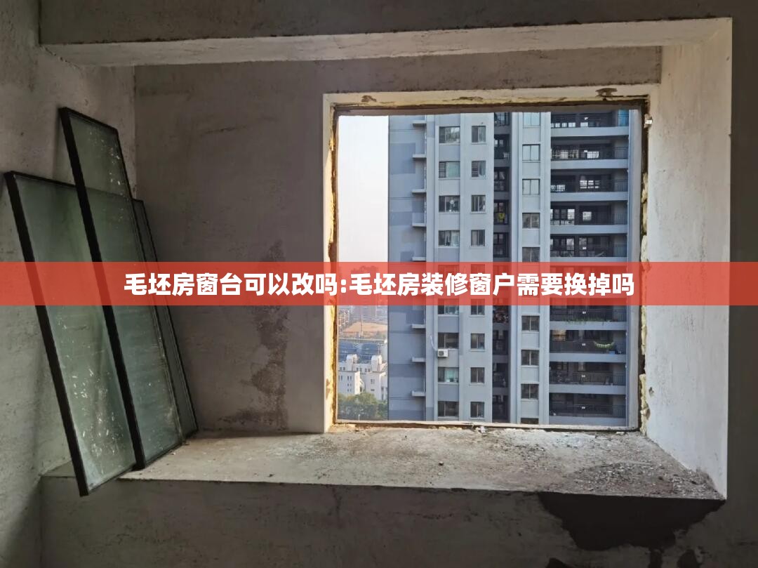 毛坯房窗台可以改吗:毛坯房装修窗户需要换掉吗 毛坯房窗台可以改吗:毛坯房装修窗户需要换掉吗