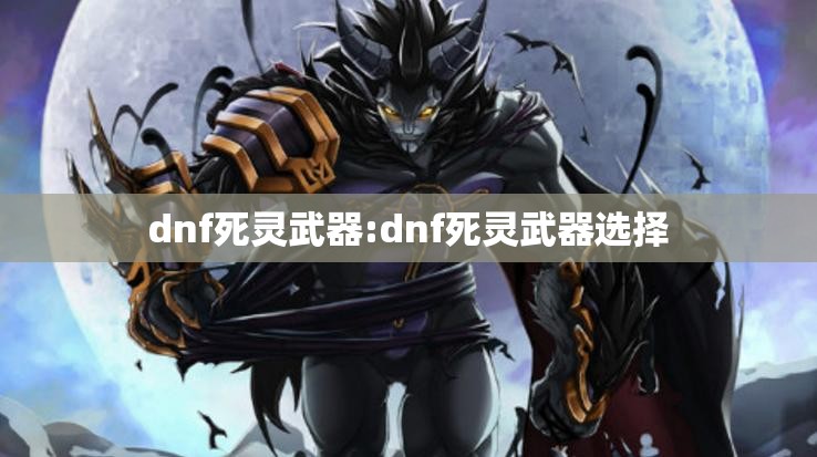 dnf死灵武器:dnf死灵武器选择 dnf死灵武器:dnf死灵武器选择