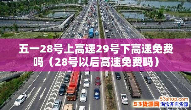 五一28号上高速29号下高速免费吗(28号以后高速免费吗) 五一28号上高速29号下高速免费吗(28号以后高速免费吗)
