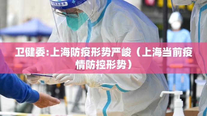 卫健委:上海防疫形势严峻(上海当前疫情防控形势) 卫健委:上海防疫形势严峻(上海当前疫情防控形势)
