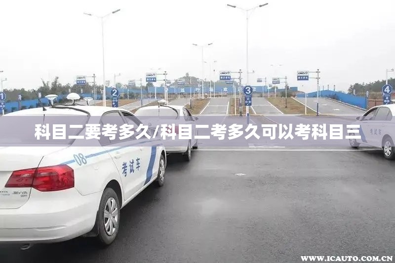 科目二要考多久/科目二考多久可以考科目三 科目二要考多久/科目二考多久可以考科目三