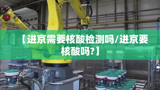 【进京需要核酸检测吗/进京要核酸吗?】 【进京需要核酸检测吗/进京要核酸吗?】