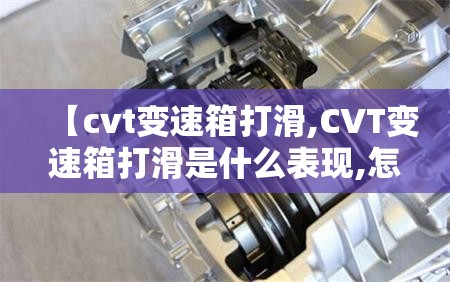 【cvt变速箱打滑,CVT变速箱打滑是什么表现,怎么判断是否正常?】 【cvt变速箱打滑,CVT变速箱打滑是什么表现,怎么判断是否正常?】