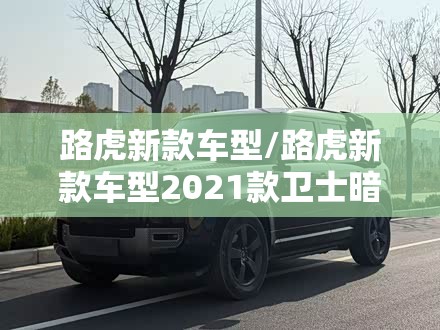 路虎新款车型/路虎新款车型2021款卫士暗黑 路虎新款车型/路虎新款车型2021款卫士暗黑