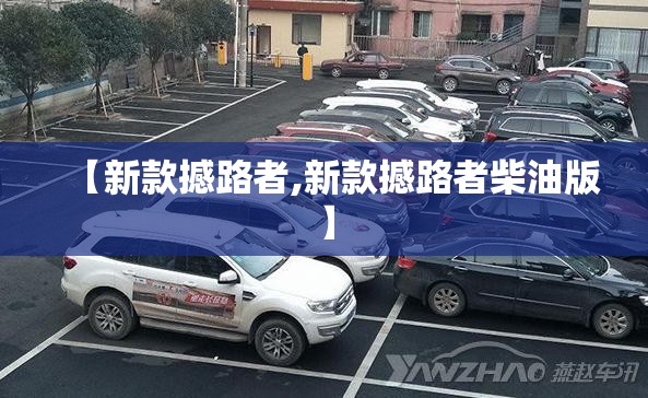 【新款撼路者,新款撼路者柴油版】 【新款撼路者,新款撼路者柴油版】