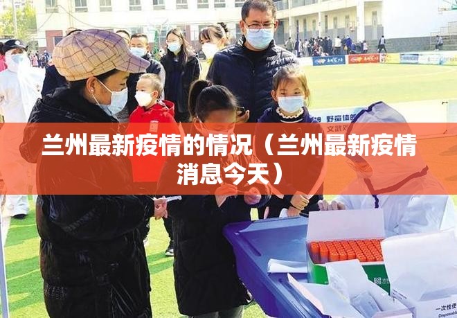 兰州最新疫情的情况(兰州最新疫情消息今天) 兰州最新疫情的情况(兰州最新疫情消息今天)