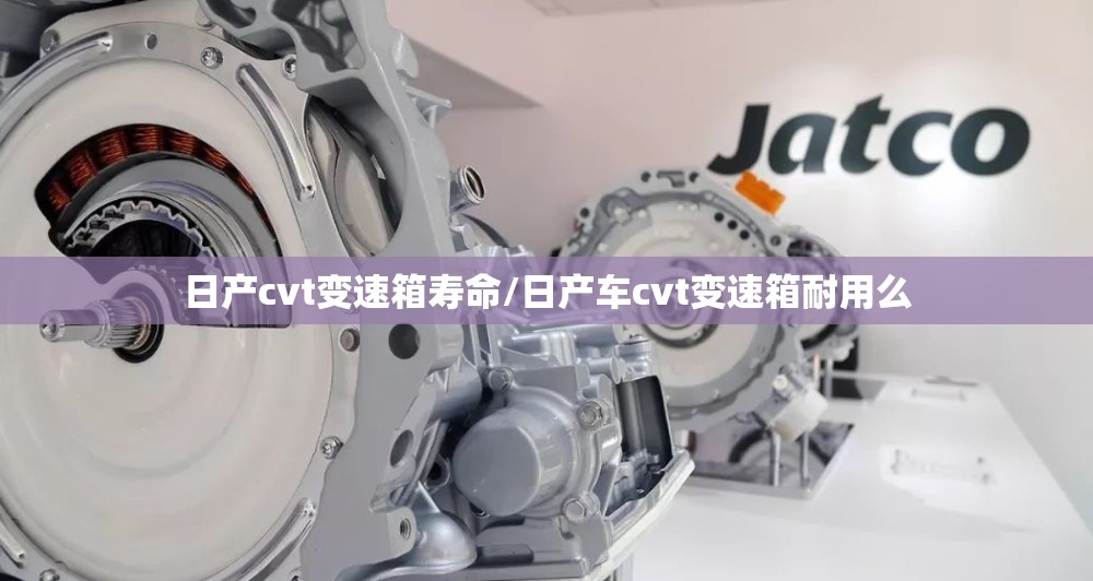 日产cvt变速箱寿命/日产车cvt变速箱耐用么 日产cvt变速箱寿命/日产车cvt变速箱耐用么