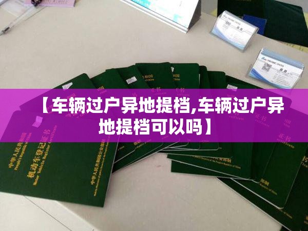 【车辆过户异地提档,车辆过户异地提档可以吗】 【车辆过户异地提档,车辆过户异地提档可以吗】