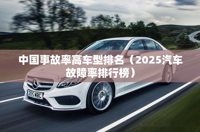 中国事故率高车型排名(2025汽车故障率排行榜) 中国事故率高车型排名(2025汽车故障率排行榜)