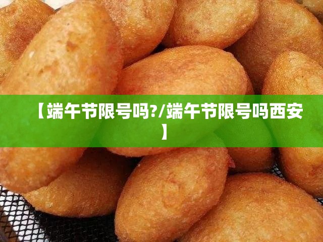 【端午节限号吗?/端午节限号吗西安】 【端午节限号吗?/端午节限号吗西安】