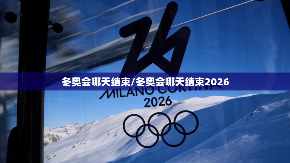 冬奥会哪天结束/冬奥会哪天结束2026 冬奥会哪天结束/冬奥会哪天结束2026