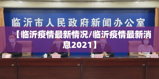 【临沂疫情最新情况/临沂疫情最新消息2021】 【临沂疫情最新情况/临沂疫情最新消息2021】