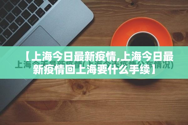 【上海今日最新疫情,上海今日最新疫情回上海要什么手续】 【上海今日最新疫情,上海今日最新疫情回上海要什么手续】