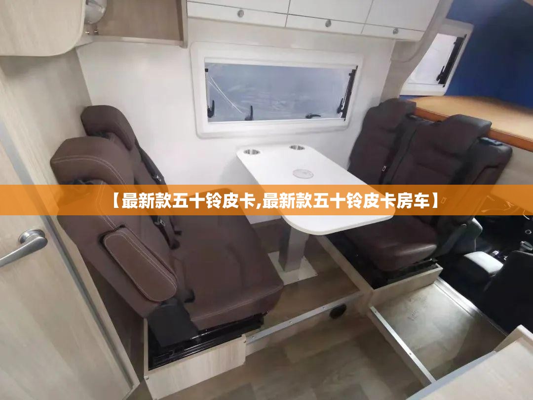 【最新款五十铃皮卡,最新款五十铃皮卡房车】 【最新款五十铃皮卡,最新款五十铃皮卡房车】