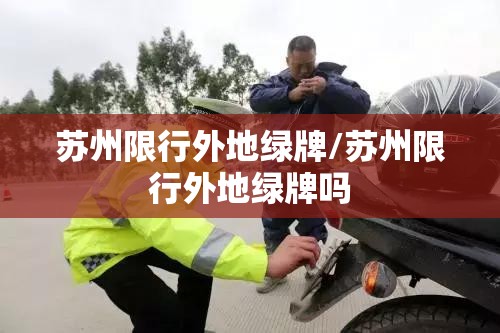 苏州限行外地绿牌/苏州限行外地绿牌吗 苏州限行外地绿牌/苏州限行外地绿牌吗