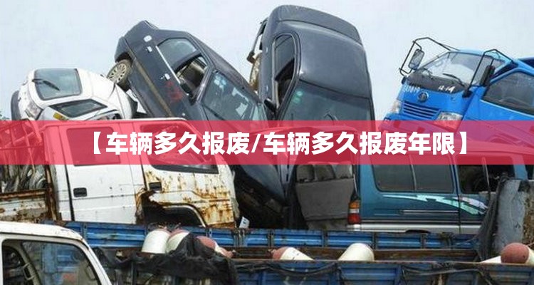 【车辆多久报废/车辆多久报废年限】 【车辆多久报废/车辆多久报废年限】