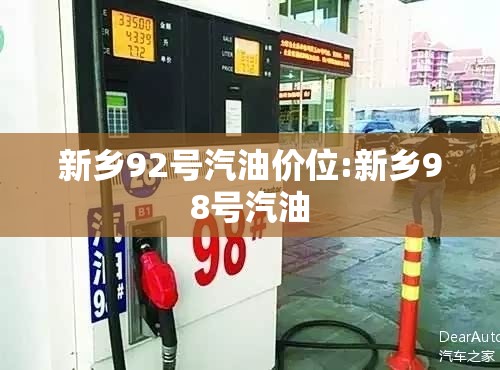 新乡92号汽油价位:新乡98号汽油 新乡92号汽油价位:新乡98号汽油