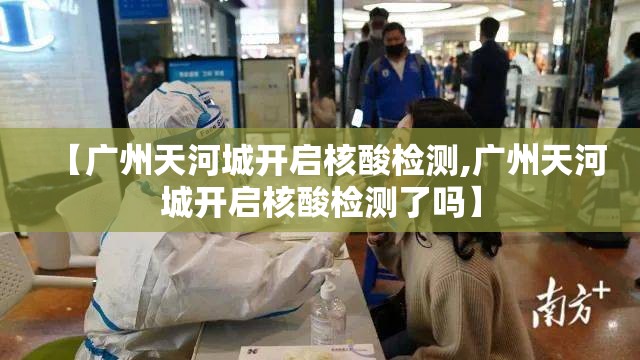 【广州天河城开启核酸检测,广州天河城开启核酸检测了吗】 【广州天河城开启核酸检测,广州天河城开启核酸检测了吗】