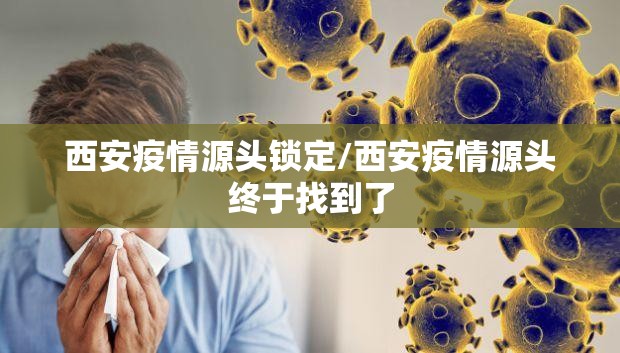 西安疫情源头锁定/西安疫情源头终于找到了 西安疫情源头锁定/西安疫情源头终于找到了