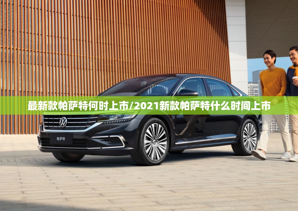 最新款帕萨特何时上市/2021新款帕萨特什么时间上市 最新款帕萨特何时上市/2021新款帕萨特什么时间上市