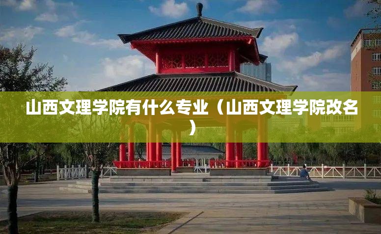 山西文理学院有什么专业(山西文理学院改名) 山西文理学院有什么专业(山西文理学院改名)