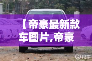 【帝豪最新款车图片,帝豪最新款车图片及价格】 【帝豪最新款车图片,帝豪最新款车图片及价格】