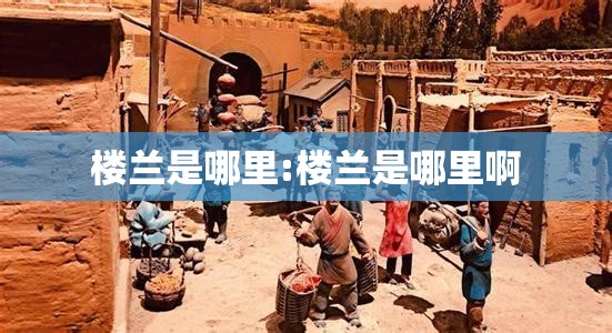 楼兰是哪里:楼兰是哪里啊 楼兰是哪里:楼兰是哪里啊