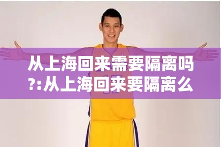 从上海回来需要隔离吗?:从上海回来要隔离么 从上海回来需要隔离吗?:从上海回来要隔离么