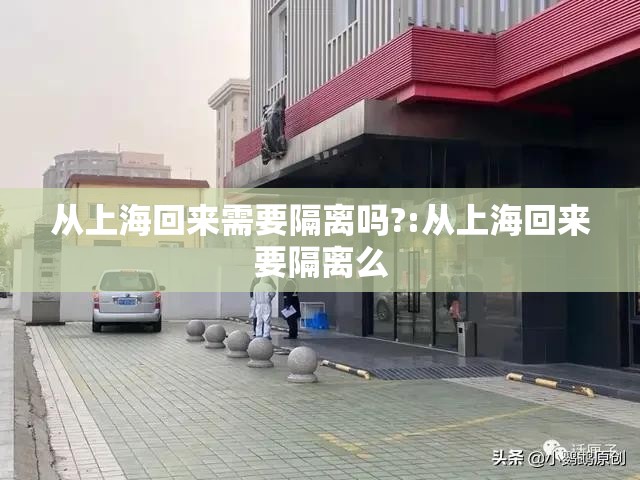 从上海回来需要隔离吗?:从上海回来要隔离么 从上海回来需要隔离吗?:从上海回来要隔离么