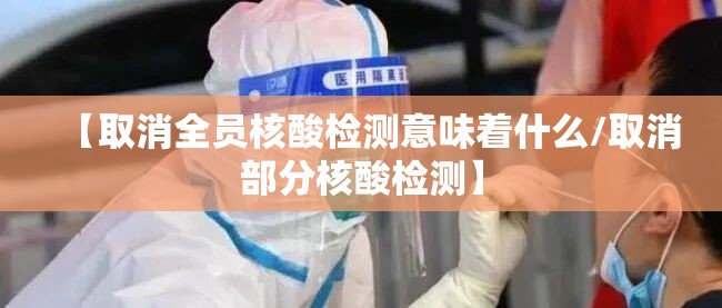 【取消全员核酸检测意味着什么/取消部分核酸检测】 【取消全员核酸检测意味着什么/取消部分核酸检测】