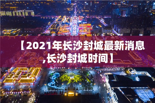 【2021年长沙封城最新消息,长沙封城时间】 【2021年长沙封城最新消息,长沙封城时间】