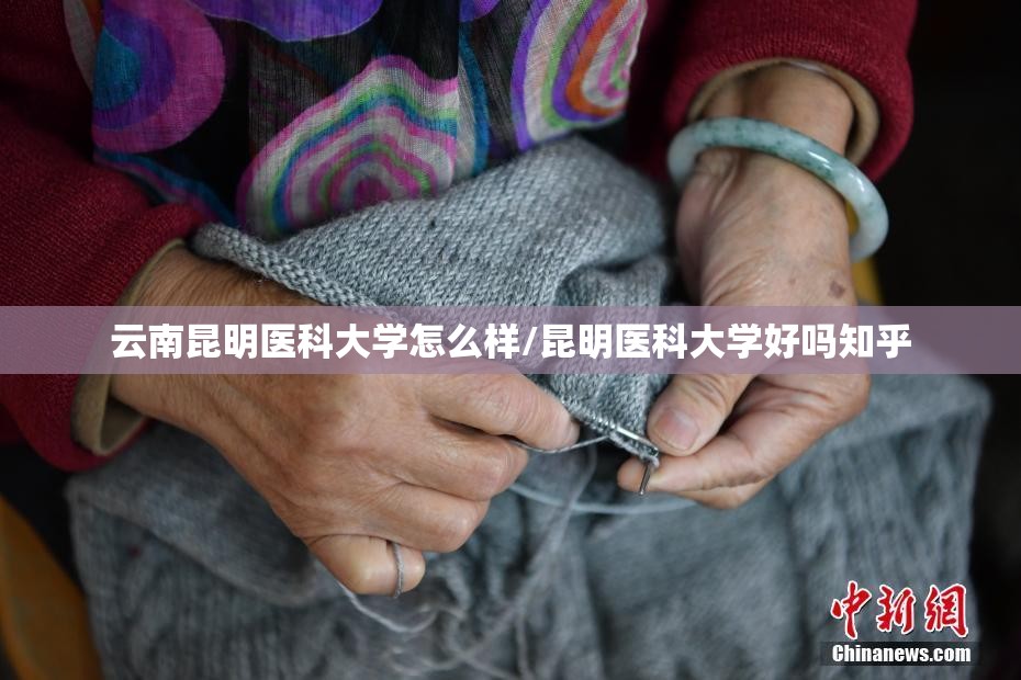 云南昆明医科大学怎么样/昆明医科大学好吗知乎 云南昆明医科大学怎么样/昆明医科大学好吗知乎