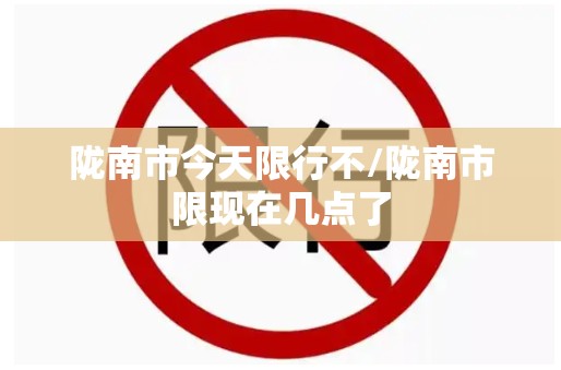 陇南市今天限行不/陇南市限现在几点了 陇南市今天限行不/陇南市限现在几点了