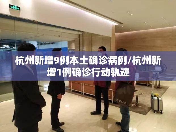 杭州新增9例本土确诊病例/杭州新增1例确诊行动轨迹 杭州新增9例本土确诊病例/杭州新增1例确诊行动轨迹