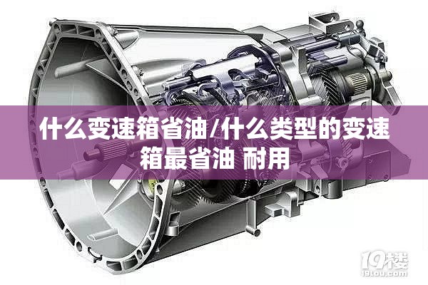 什么变速箱省油/什么类型的变速箱最省油 耐用 什么变速箱省油/什么类型的变速箱最省油 耐用
