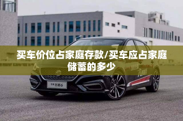 买车价位占家庭存款/买车应占家庭储蓄的多少 买车价位占家庭存款/买车应占家庭储蓄的多少