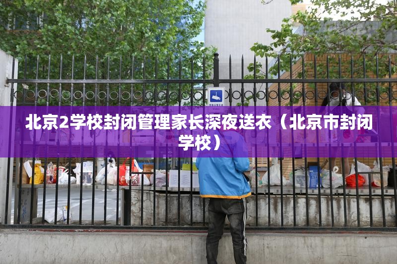 北京2学校封闭管理家长深夜送衣(北京市封闭学校) 北京2学校封闭管理家长深夜送衣(北京市封闭学校)