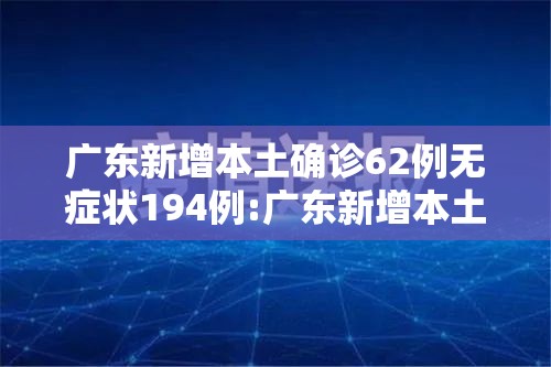 广东新增本土确诊62例无症状194例:广东新增本土确诊病例15例,新增本土无症状感染者5例 广东新增本土确诊62例无症状194例:广东新增本土确诊病例15例,新增本土无症状感染者5例