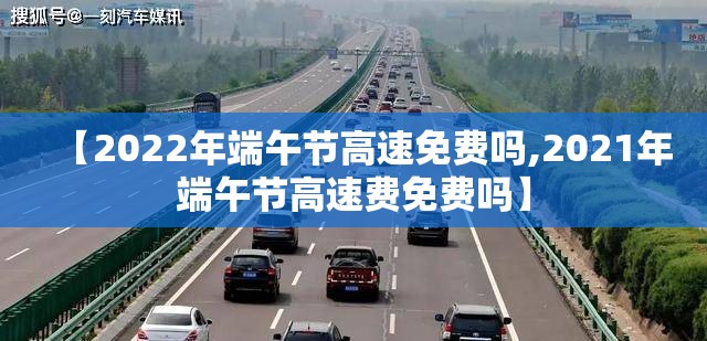 【2022年端午节高速免费吗,2021年端午节高速费免费吗】 【2022年端午节高速免费吗,2021年端午节高速费免费吗】