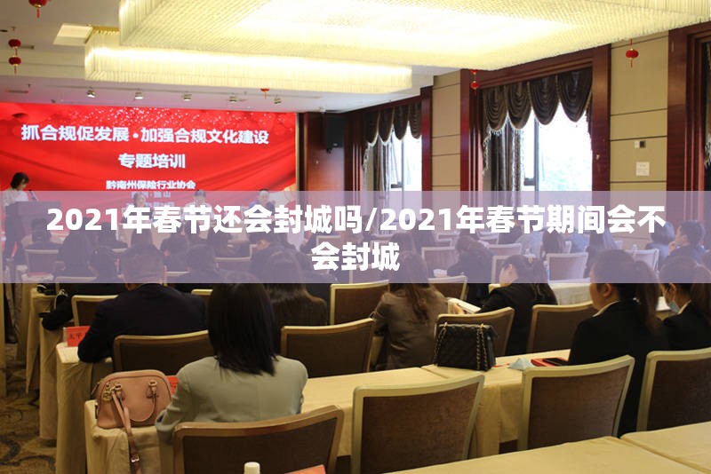 2021年春节还会封城吗/2021年春节期间会不会封城 2021年春节还会封城吗/2021年春节期间会不会封城
