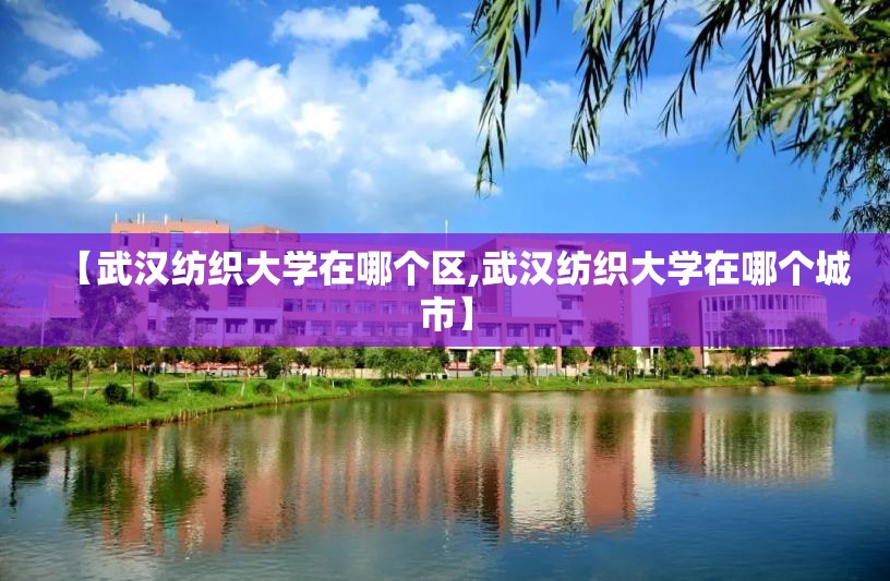 【武汉纺织大学在哪个区,武汉纺织大学在哪个城市】 【武汉纺织大学在哪个区,武汉纺织大学在哪个城市】