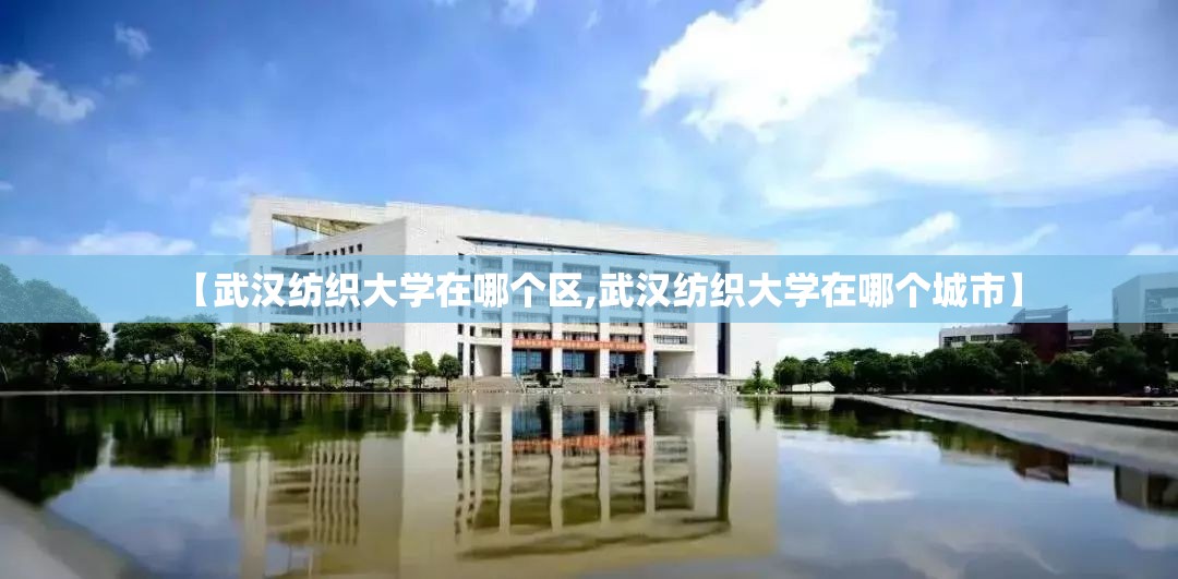 【武汉纺织大学在哪个区,武汉纺织大学在哪个城市】 【武汉纺织大学在哪个区,武汉纺织大学在哪个城市】