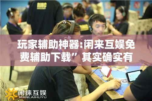 玩家辅助神器:闲来互娱免费辅助下载”其实确实有挂