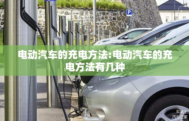 电动汽车的充电方法:电动汽车的充电方法有几种 电动汽车的充电方法:电动汽车的充电方法有几种