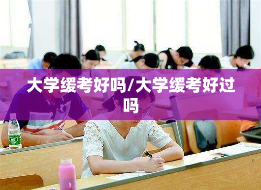 大学缓考好吗/大学缓考好过吗 大学缓考好吗/大学缓考好过吗