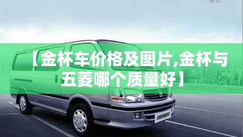 【金杯车价格及图片,金杯与五菱哪个质量好】 【金杯车价格及图片,金杯与五菱哪个质量好】