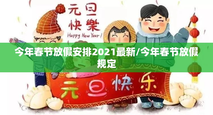 今年春节放假安排2021最新/今年春节放假规定 今年春节放假安排2021最新/今年春节放假规定