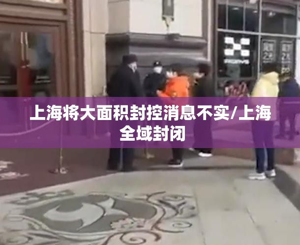 上海将大面积封控消息不实/上海 全域封闭 上海将大面积封控消息不实/上海 全域封闭